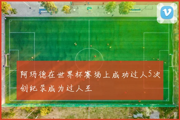 阿玛德在世界杯赛场上成功过人5次创纪录成为过人王