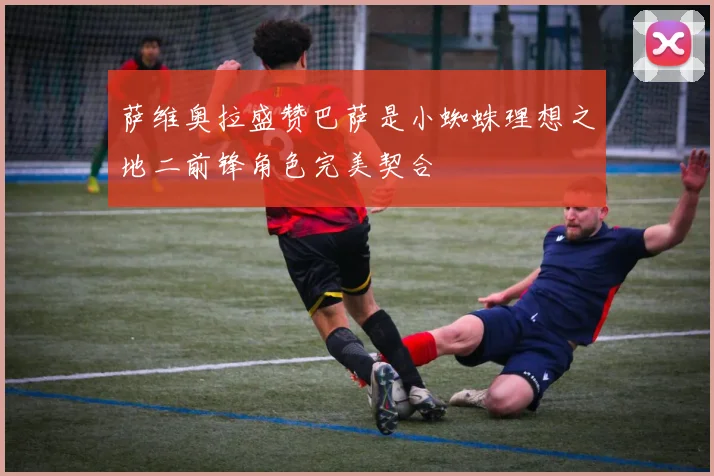 萨维奥拉盛赞巴萨是小蜘蛛理想之地二前锋角色完美契合