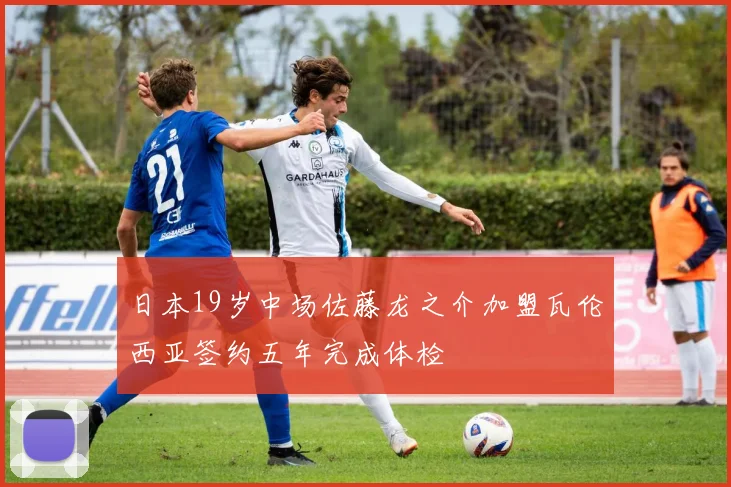 日本19岁中场佐藤龙之介加盟瓦伦西亚签约五年完成体检