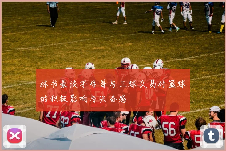 林书豪谈字母哥与三球交易对篮球的积极影响与兴奋感