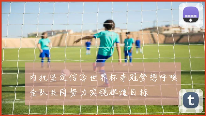 内托坚定信念世界杯夺冠梦想呼唤全队共同努力实现辉煌目标