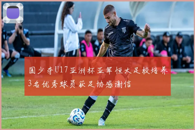 国少夺U17亚洲杯亚军恒大足校培养3名优秀球员获足协感谢信