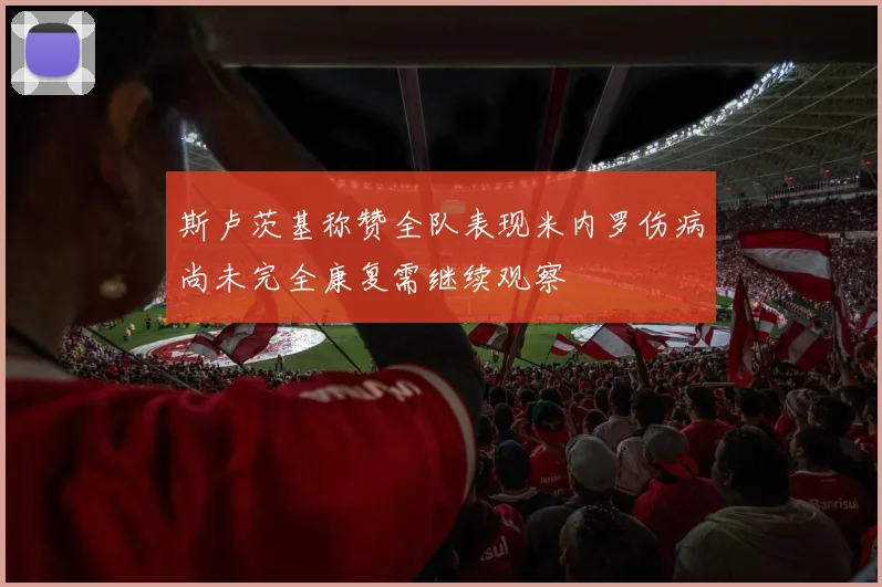斯卢茨基称赞全队表现米内罗伤病尚未完全康复需继续观察
