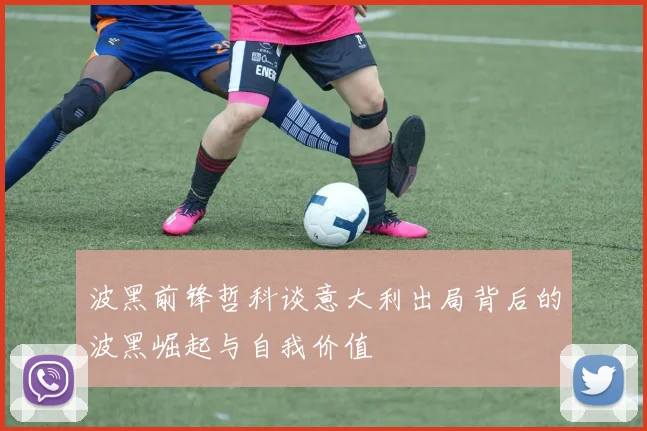波黑前锋哲科谈意大利出局背后的波黑崛起与自我价值