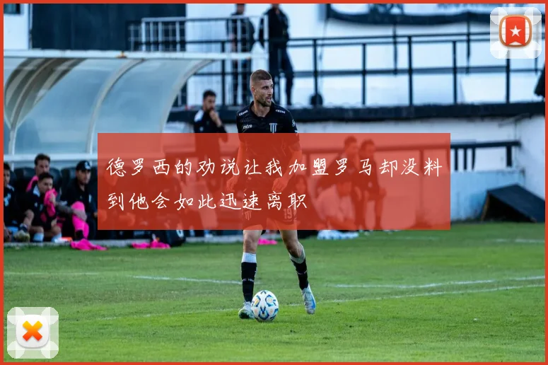 德罗西的劝说让我加盟罗马却没料到他会如此迅速离职