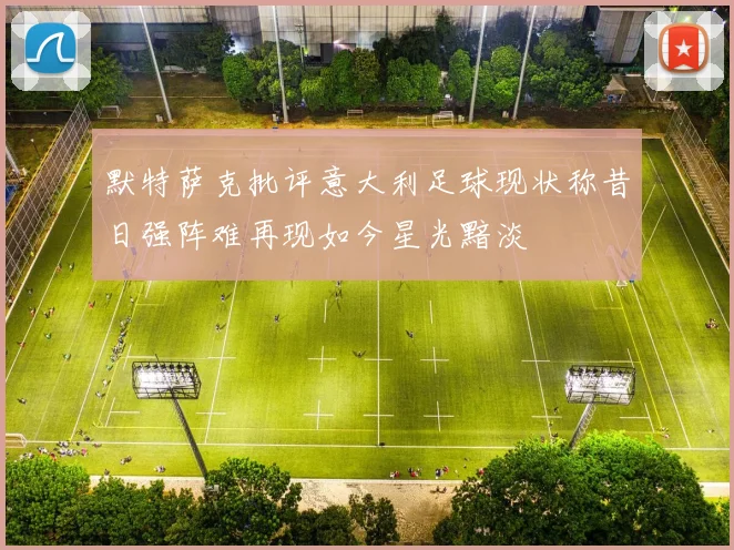 默特萨克批评意大利足球现状称昔日强阵难再现如今星光黯淡